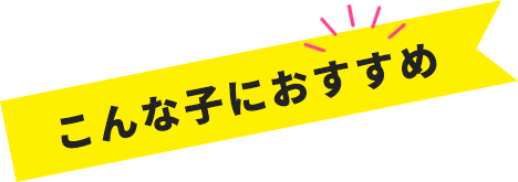 こんな子におすすめ